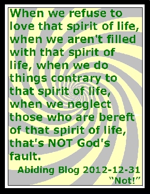 When we refuse to love that spirit of life, when we aren't filled with that spirit of life, when we do things contrary to that spirit of life, when we neglect those who are bereft of that spirit of life, that's NOT God's fault. #NotGodsFault #Spirit #AbidingBlog2012Not